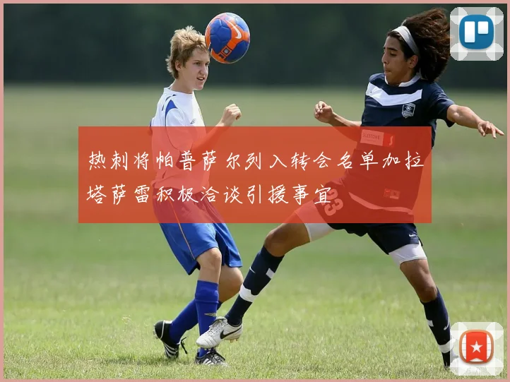 热刺将帕普萨尔列入转会名单加拉塔萨雷积极洽谈引援事宜