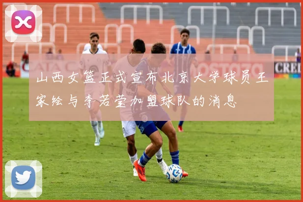 山西女篮正式宣布北京大学球员王家绘与李若莹加盟球队的消息