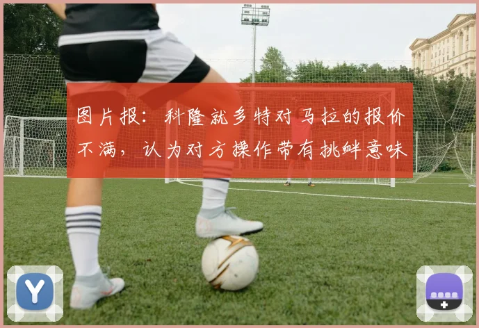 图片报：科隆就多特对马拉的报价不满，认为对方操作带有挑衅意味