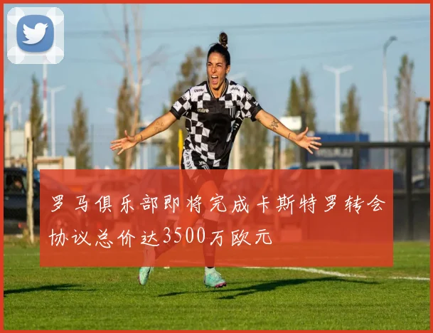 罗马俱乐部即将完成卡斯特罗转会协议总价达3500万欧元