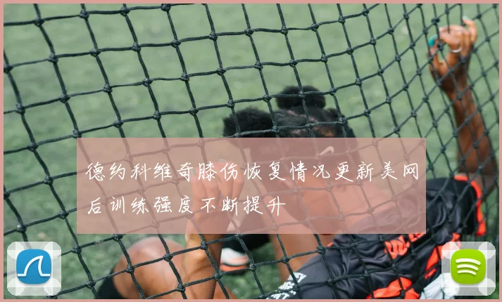 德约科维奇膝伤恢复情况更新美网后训练强度不断提升
