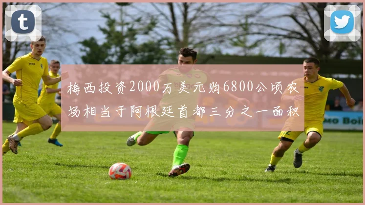 梅西投资2000万美元购6800公顷农场相当于阿根廷首都三分之一面积