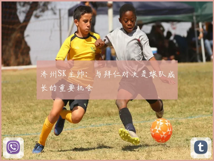 济州SK主帅：与拜仁对决是球队成长的重要机会