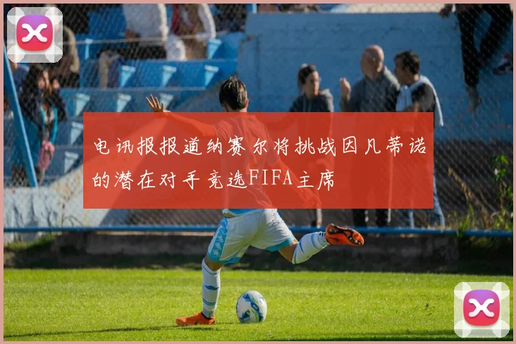 电讯报报道纳赛尔将挑战因凡蒂诺的潜在对手竞选FIFA主席