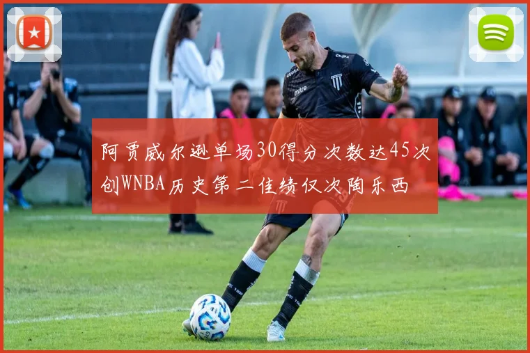 阿贾威尔逊单场30得分次数达45次创WNBA历史第二佳绩仅次陶乐西