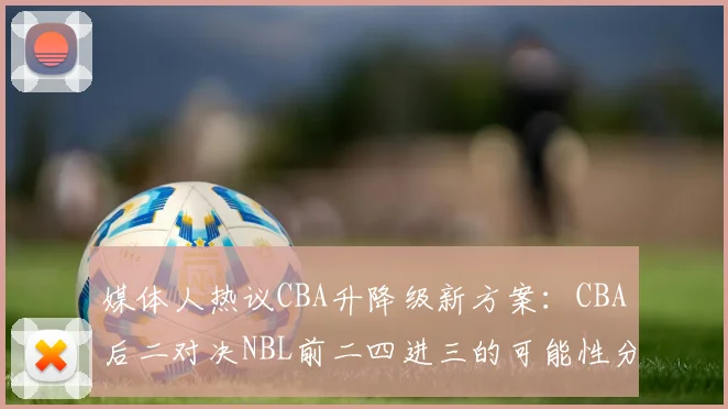 媒体人热议CBA升降级新方案：CBA后二对决NBL前二四进三的可能性分析