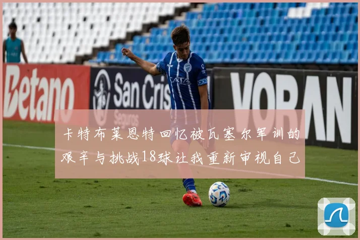 卡特布莱恩特回忆被瓦塞尔军训的艰辛与挑战18球让我重新审视自己的职业生涯